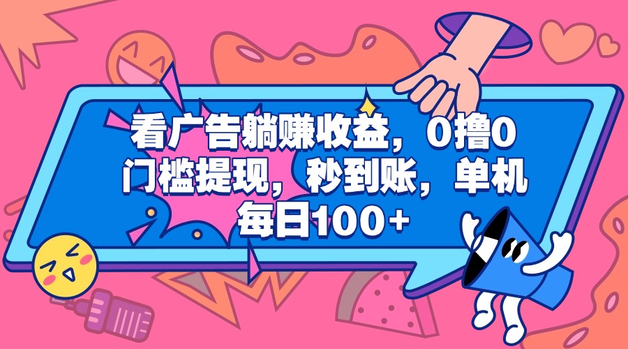 看广告躺赚收益，0撸0门槛提现，秒到账，单机每日100+